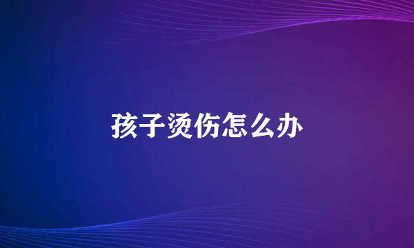 孩子烫伤怎么办