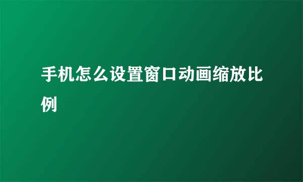 手机怎么设置窗口动画缩放比例