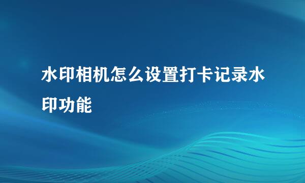 水印相机怎么设置打卡记录水印功能