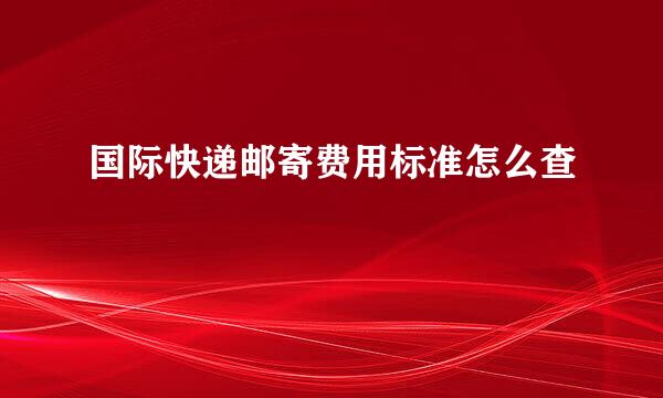 国际快递邮寄费用标准怎么查