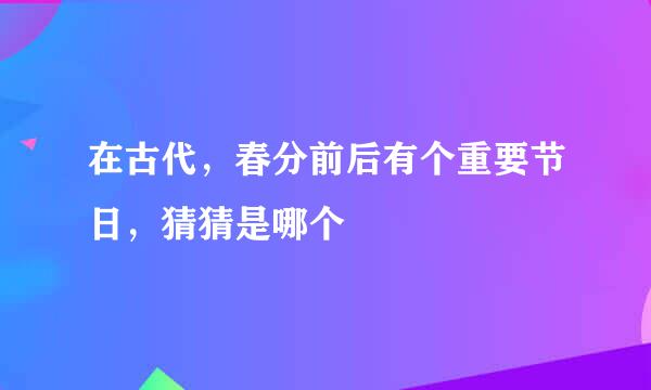 在古代，春分前后有个重要节日，猜猜是哪个