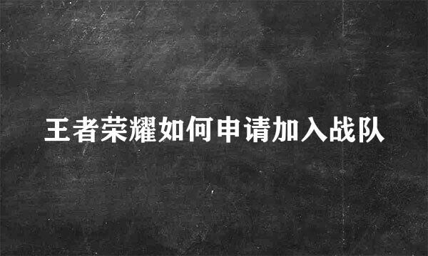 王者荣耀如何申请加入战队