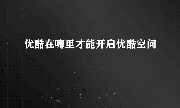 优酷在哪里才能开启优酷空间