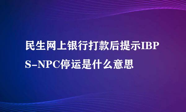 民生网上银行打款后提示IBPS-NPC停运是什么意思