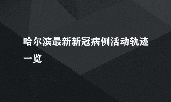 哈尔滨最新新冠病例活动轨迹一览