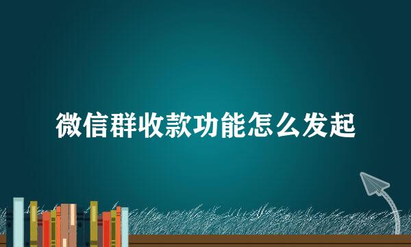 微信群收款功能怎么发起