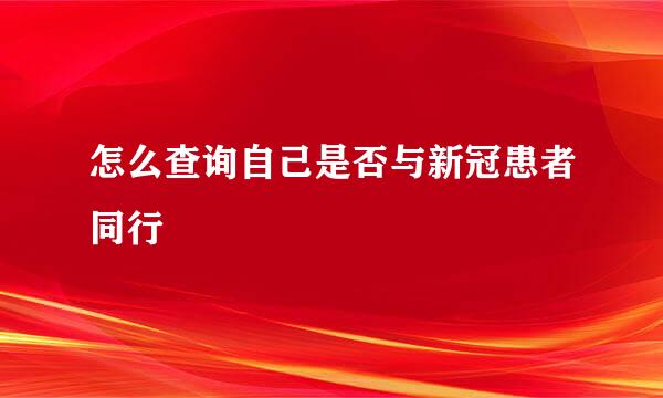 怎么查询自己是否与新冠患者同行