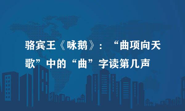 骆宾王《咏鹅》：“曲项向天歌”中的“曲”字读第几声