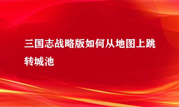 三国志战略版如何从地图上跳转城池