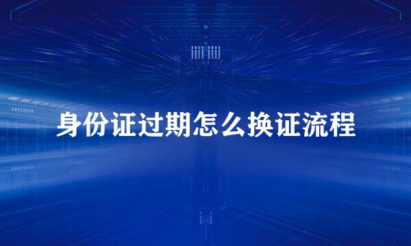 身份证过期怎么换证流程