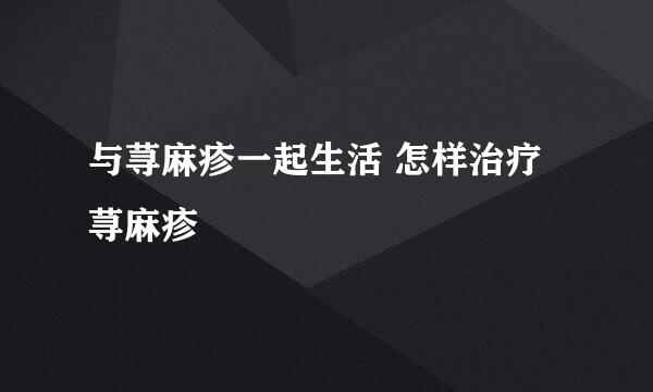 与荨麻疹一起生活 怎样治疗荨麻疹