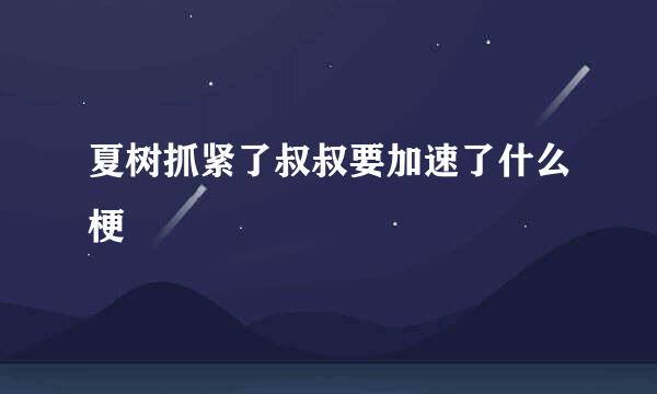 夏树抓紧了叔叔要加速了什么梗