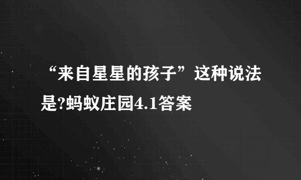 “来自星星的孩子”这种说法是?蚂蚁庄园4.1答案