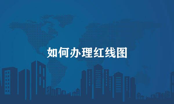 如何办理红线图