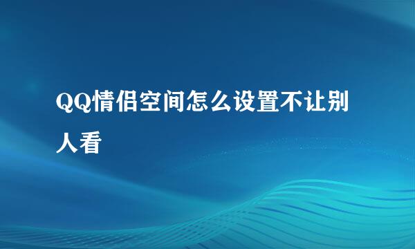 QQ情侣空间怎么设置不让别人看