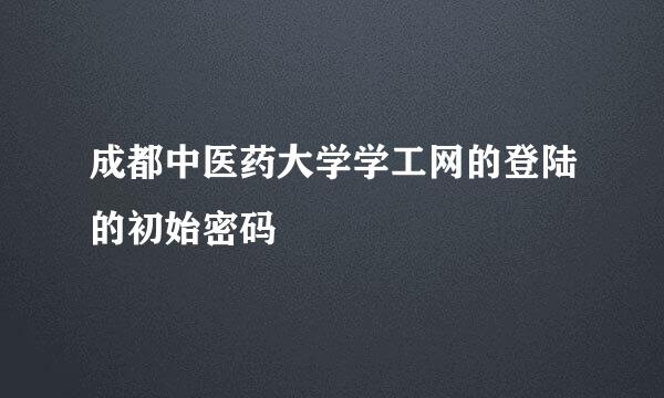 成都中医药大学学工网的登陆的初始密码