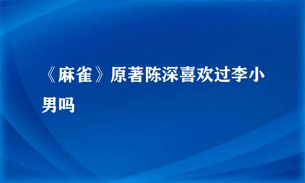 《麻雀》原著陈深喜欢过李小男吗