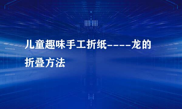 儿童趣味手工折纸----龙的折叠方法