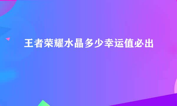 王者荣耀水晶多少幸运值必出