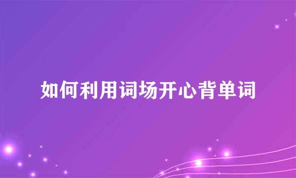 如何利用词场开心背单词