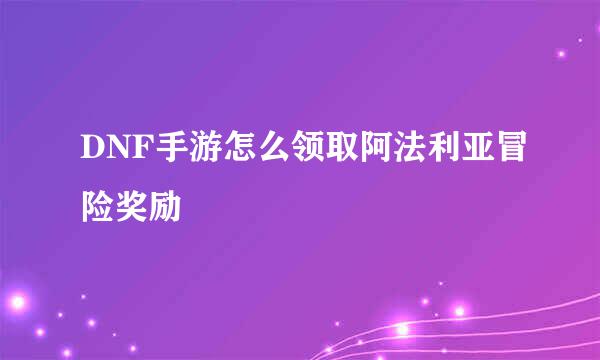 DNF手游怎么领取阿法利亚冒险奖励