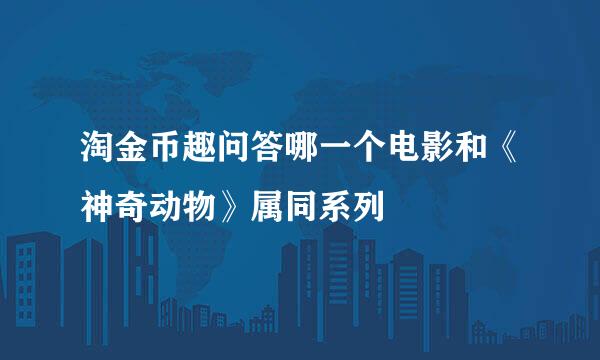 淘金币趣问答哪一个电影和《神奇动物》属同系列