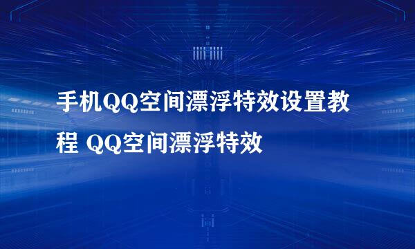 手机QQ空间漂浮特效设置教程 QQ空间漂浮特效