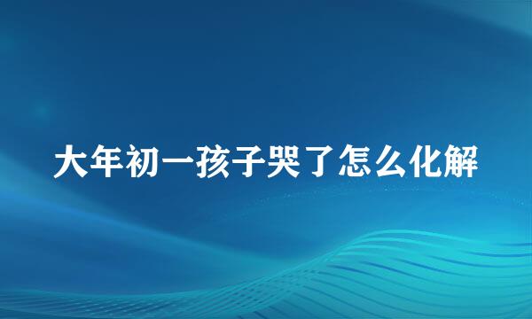 大年初一孩子哭了怎么化解