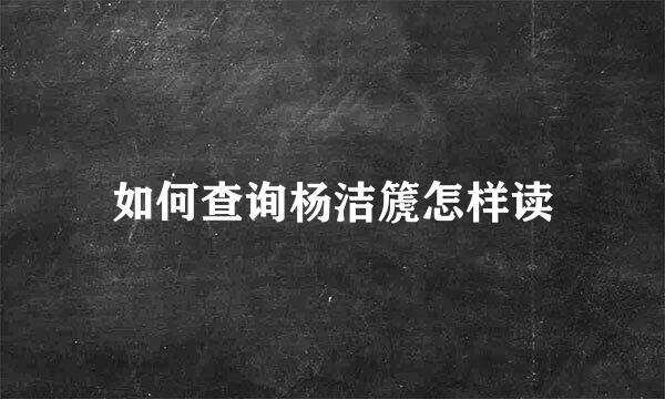 如何查询杨洁篪怎样读