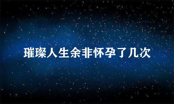 璀璨人生余非怀孕了几次
