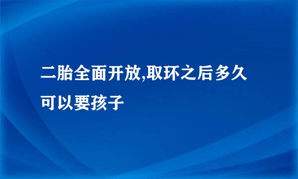 二胎全面开放,取环之后多久可以要孩子