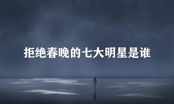 拒绝春晚的七大明星是谁