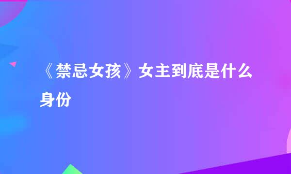 《禁忌女孩》女主到底是什么身份