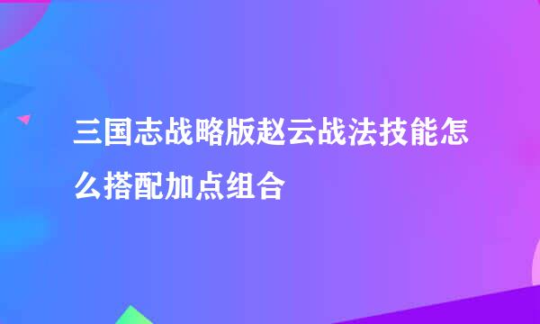 三国志战略版赵云战法技能怎么搭配加点组合
