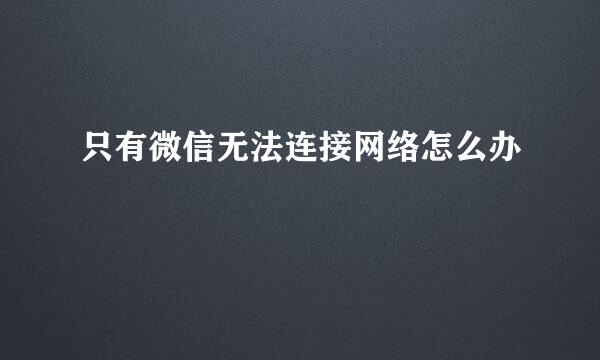 只有微信无法连接网络怎么办