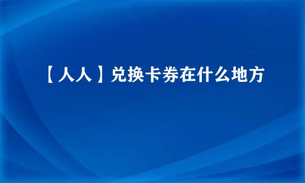 【人人】兑换卡券在什么地方