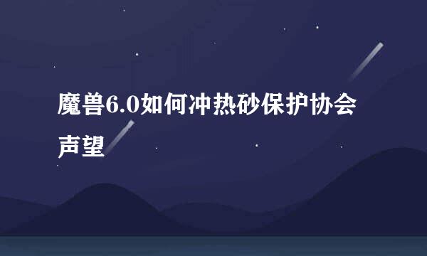 魔兽6.0如何冲热砂保护协会声望