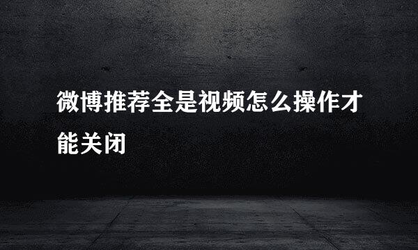 微博推荐全是视频怎么操作才能关闭