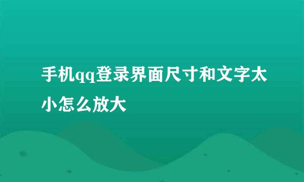手机qq登录界面尺寸和文字太小怎么放大