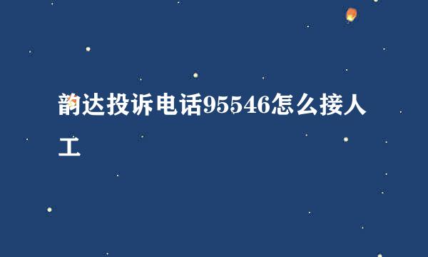 韵达投诉电话95546怎么接人工