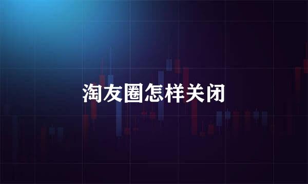 淘友圈怎样关闭