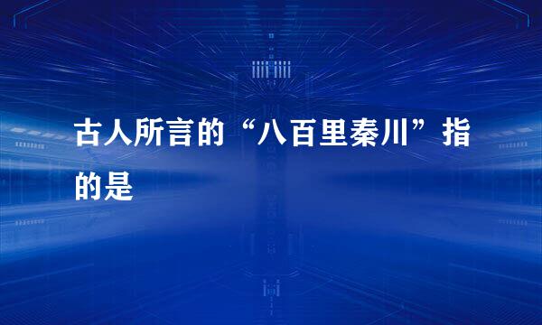 古人所言的“八百里秦川”指的是