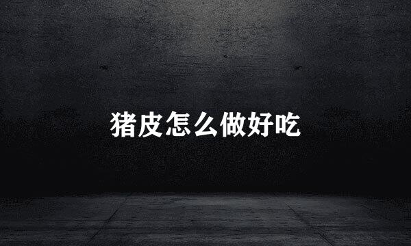 猪皮怎么做好吃