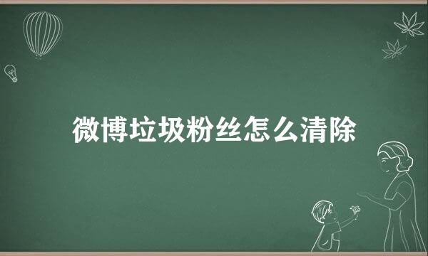 微博垃圾粉丝怎么清除