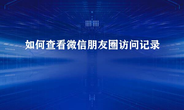 如何查看微信朋友圈访问记录