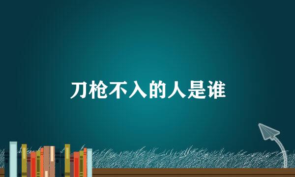 刀枪不入的人是谁