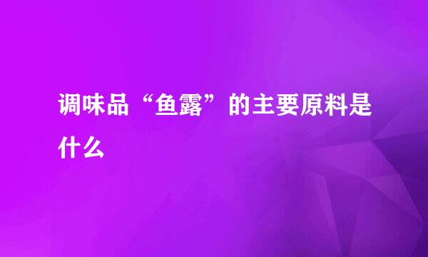 调味品“鱼露”的主要原料是什么
