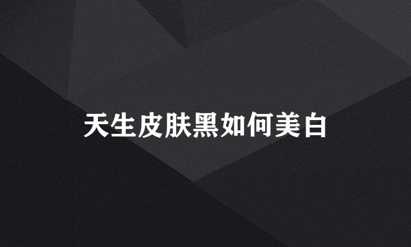 天生皮肤黑如何美白
