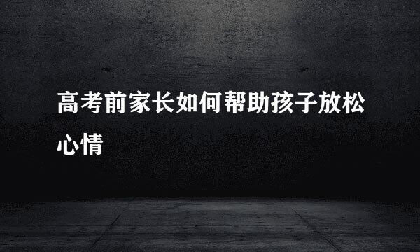 高考前家长如何帮助孩子放松心情