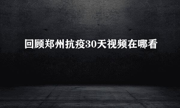 回顾郑州抗疫30天视频在哪看